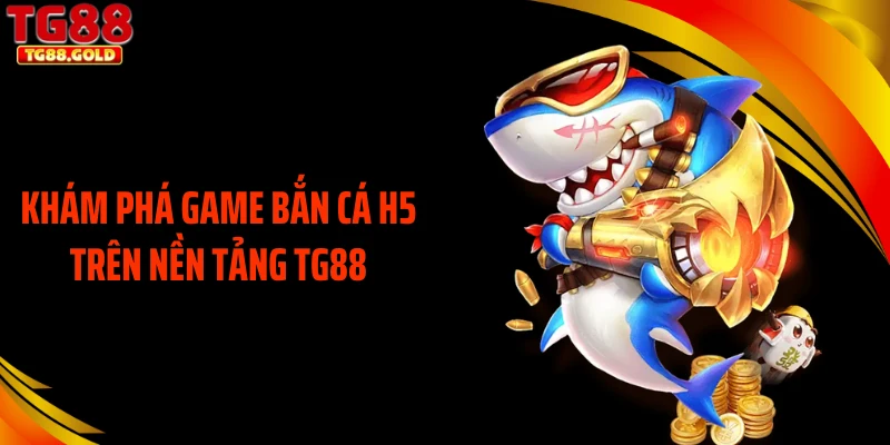 Khám phá game bắn cá H5 trên nền tảng TG88