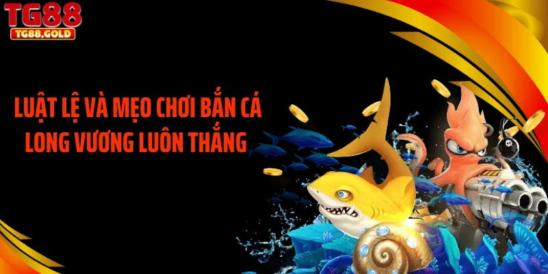 Luật lệ và mẹo chơi bắn cá long vương luôn thắng 