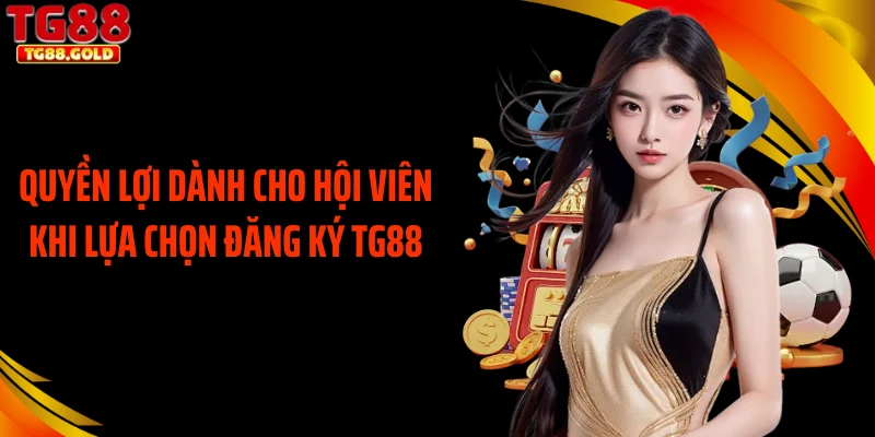 Quyền lợi dành cho hội viên khi lựa chọn đăng ký TG88