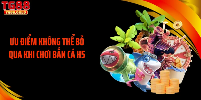 Ưu điểm không thể bỏ qua khi chơi bắn cá H5